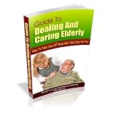 Guide To Dealing And Caring Elderly: How To Take Care Of Those Who Took Care For You! AAA+++