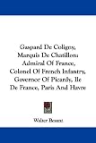 Gaspard de Coligny, Marquis de Chatillon: Admiral of France, Colonel of French Infantry, Governor of Picardy, Ile de France, Paris and Havre