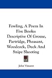 Fowling, a Poem in Five Books: Descriptive of Grouse, Partridge, Pheasant, Woodcock, Duck and Snipe Shooting