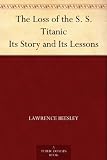 The Loss of the S. S. Titanic Its Story and Its Lessons
