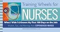 Training Wheels for Nurses: What I Wish I Had Known My First 100 Days on the Job: Wisdom, Tips, and Warnings from Experienced Nurses