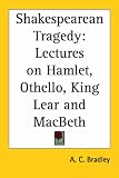 Shakespearean Tragedy: Lectures on Hamlet, Othello, King Lear and MacBeth