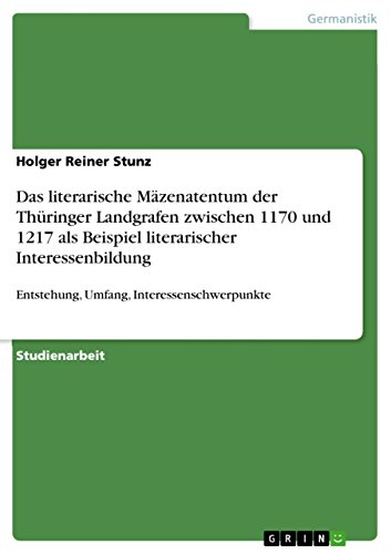 Das literarische Mäzenatentum der Thüringer Landgrafen zwischen 1170 und 1217 als Beispiel literarischer Interessenbildung: Entstehung, Umfang, Interessenschwerpunkte (German Edition)