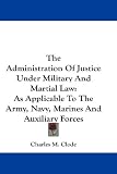 The Administration Of Justice Under Military And Martial Law: As Applicable To The Army, Navy, Marines And Auxiliary Forces