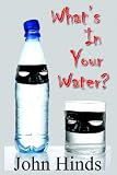 What's In Your Water?: The Shocking Truth About Bottled Water And Tap Water And How You Can Protect Yourself