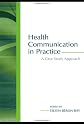 Health Communication in Practice: A Case Study Approach (LEA's Communication Series)