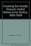 Crossing the deadly ground : United States Army tactics, 1865-1899