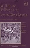 Eat, Drink, and Be Merry (Luke 12:19) Food and Wine in Byzantium: Papers of the 37th Annual Spring Symposium of Byzantine Studies, in Honour of ... for the Promotion of Byzantine Studies)