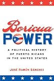 Boricua Power: A Political History of Puerto Ricans in the United States