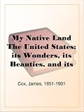 My Native Land The United States: its Wonders, its Beauties, and its People; with Descriptive Notes, Character Sketches, Folk Lore, Traditions, Legends ... of the Old and the Instruction of the Young