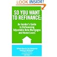 So You Want To Refinance: An Insiders Guide To Refinancing Adjustable Rate Mortgages And Home Loans