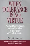 When Tolerance Is No Virtue: Political Correctness, Multiculturalism & the Future of Truth & Justice