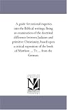 A guide for rational inquiries into the Biblical writings. Being an examination of the doctrinal difference between Judaism and primitive Christianity, ... of Matthew. ... Tr. ... from the German.