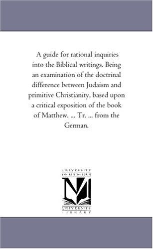 A guide for rational inquiries into the Biblical writings. Being an examination of the doctrinal difference between Judaism and primitive Christianity, ... of Matthew. ... Tr. ... from the German.