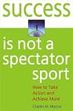 Success Is Not a Spectator Sport: How to Take Action and Achieve More