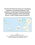 The World Market For Parts For Calculating Machines Accounting Machines Cash Registers And Postage franking Machines And Similar Machines With A Calculating Device A 2007 Global Trade Perspective