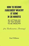  How to Become Fabulously Wealthy at Home in 30 Minutes by Letting Go of the Desire to Be Wealthy:  Paul Williams