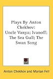 Plays By Anton Chekhov: Uncle Vanya; Ivanoff; The Sea Gull; The Swan Song