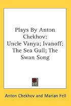 Plays By Anton Chekhov: Uncle Vanya; Ivanoff; The Sea Gull; The Swan Song