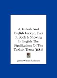 A Turkish And English Lexicon, Part 1, Book 1: Showing In English The Significations Of The Turkish Terms (1884)