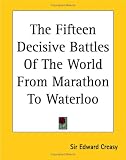 The Fifteen Decisive Battles Of The World From Marathon To Waterloo
