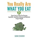 Superfoods: You Really Are What You Eat - 21 Superfoods to Help You Become Healthier, Gain More Energy and Maintain Proper Weight