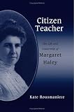 Citizen Teacher : The Life And Leadership Of Margaret Haley