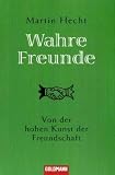 Wahre Freunde: Von der hohen Kunst der Freundschaft - Martin Hecht