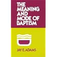 The Meaning and Mode of Baptism by  Jay Edward Adams