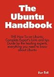 The Ubuntu Handbook - THE How To on Ubuntu, Complete Expert's Hints and Tips Guide by the Leading Experts, Everything You Need to Know About Ubuntu
