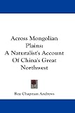 Across Mongolian Plains: A Naturalists Account Of Chinas Great Northwest