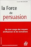 La Force de Persuasion : Du bon usage des moyens d'influencer et de convaincre