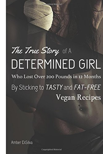 The True Story of A Determined Girl Who Lost Over 200 Pounds in 12 Months By Sticking to Tasty and Low-Fat Vegan Recipes
