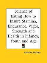 Science of Eating How to Insure Stamina, Endurance, Vigor, Strength and Health in Infancy, Youth and Age