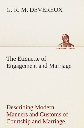 The Etiquette of Engagement and Marriage Describing Modern Manners and Customs of Courtship and Marriage, and giving Full Details regarding the Wedding Ceremony and Arrangements (TREDITION CLASSICS)