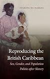 Reproducing the British Caribbean : sex, gender, and population politics after slavery