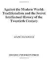 Against the Modern World: Traditionalism and the Secret Intellectual History of the Twentieth Century