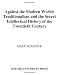 Against the Modern World: Traditionalism and the Secret Intellectual History of the Twentieth Century