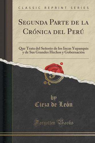 Segunda Parte de la Crónica del Perú: Que Trata del Señorío de los Incas Yupanquis y de Sus Grandes Hechos y Gobernación (Classic Reprint) (Spanish Edition)
