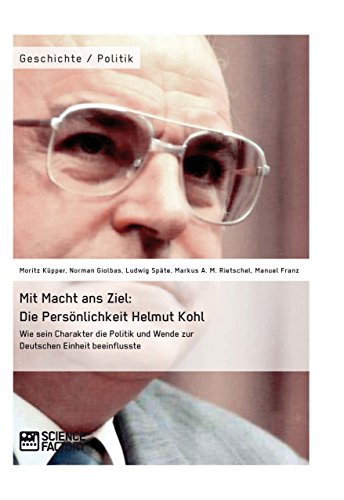 Mit Macht ans Ziel. Die Persönlichkeit Helmut Kohl: Wie sein Charakter die Politik und Wende zur Deutschen Einheit beeinflusste (German Edition)
