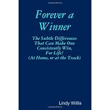 Forever A Winner: The Subtle Differences That Can Make One Consistently Win,  For Life! (At Home, Or At The Track) ~ Lindy Willis