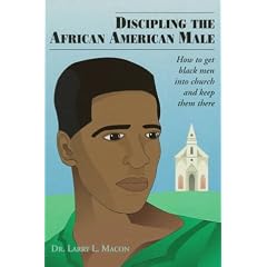 Discipling the African American Male: How to Get Black Men into Church and Keep Them There