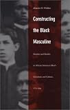 Constructing the Black Masculine: Identity and Ideality in African American Mens Literature and Culture, 17751995 (A John Hope Franklin Center Book)