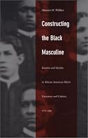 Constructing the Black Masculine: Identity and Ideality in African American Mens Literature and Culture, 17751995 (A John Hope Franklin Center Book)