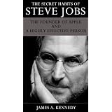 The Secret Habits of Steve Jobs The Founder of Apple and a Highly Effective Person ~ James A Kennedy