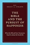 The Bible and the pursuit of happiness : what the Old and New Testaments teach us about the good life