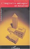 L'imaginaire am�nageur en mutation : Cadres et r�f�rents nouveaux de la pens�e et de l'action urbanistiques