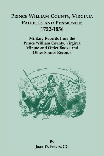 Prince William County, Virginia Patriots and Pensioners, 1752-1856. Military Records from the Prince William County, Virginia Minute and Order Books and Other Source Records