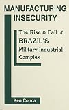 Manufacturing insecurity : the rise and fall of Brazil's military-industrial complex