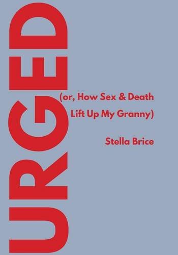 Urged (or, How Sex & Death Lift Up My Granny), by Stella Brice Urged (or, How Sex & Death Lift Up My Granny), by Stella Brice